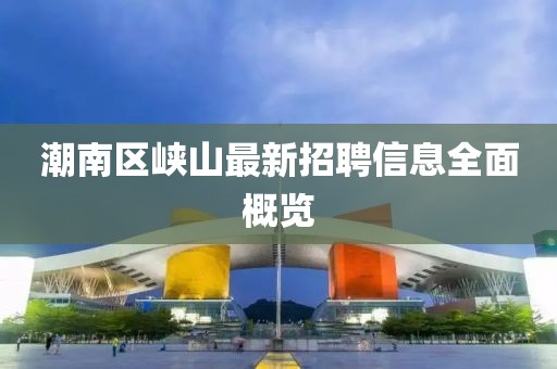 潮南区峡山最新招聘信息全面概览
