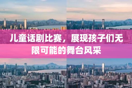 儿童话剧比赛，展现孩子们无限可能的舞台风采