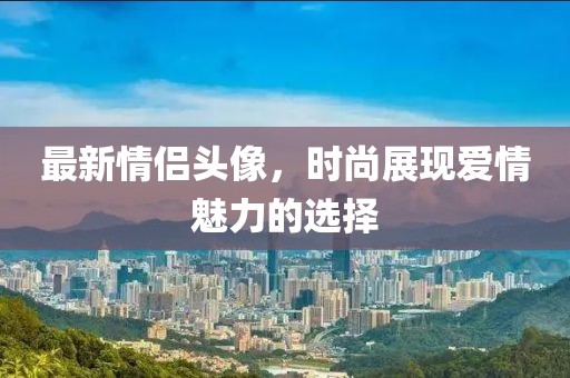 最新情侣头像，时尚展现爱情魅力的选择