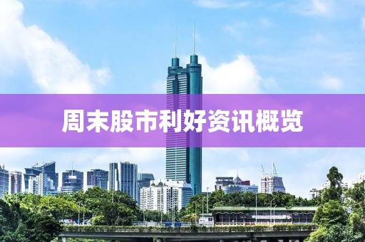 周末股市利好资讯概览