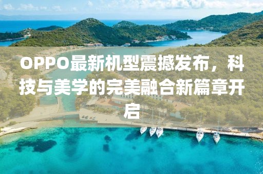 OPPO最新机型震撼发布，科技与美学的完美融合新篇章开启