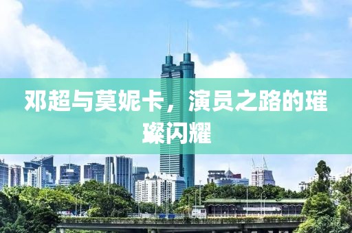 邓超与莫妮卡，演员之路的璀璨闪耀