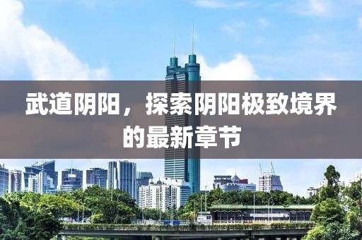 武道阴阳，探索阴阳极致境界的最新章节