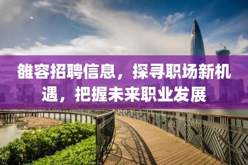 雒容招聘信息，探寻职场新机遇，把握未来职业发展