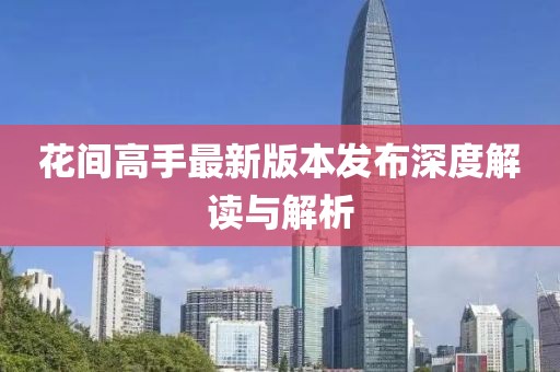 花间高手最新版本发布深度解读与解析