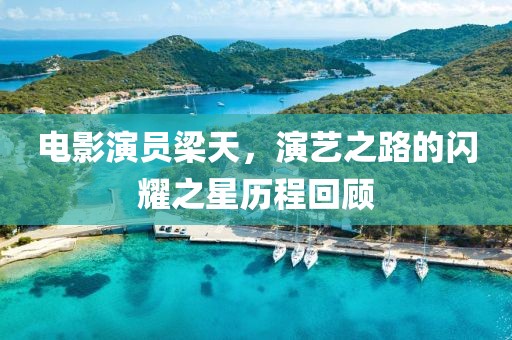 电影演员梁天，演艺之路的闪耀之星历程回顾
