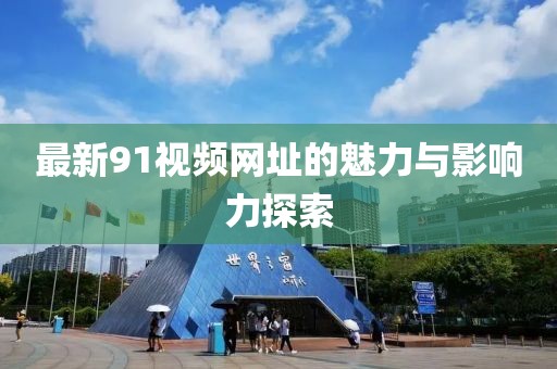 最新91视频网址的魅力与影响力探索