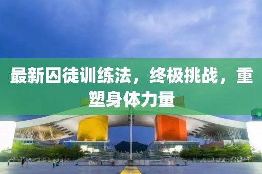 最新囚徒训练法，终极挑战，重塑身体力量