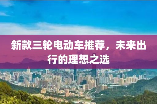 新款三轮电动车推荐，未来出行的理想之选