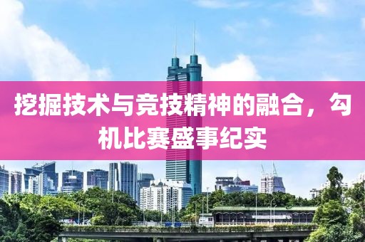 挖掘技术与竞技精神的融合，勾机比赛盛事纪实