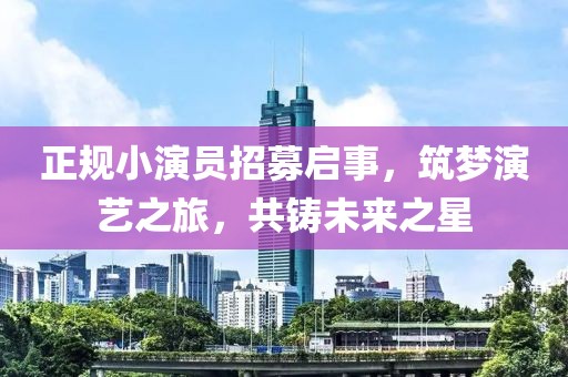 正规小演员招募启事，筑梦演艺之旅，共铸未来之星