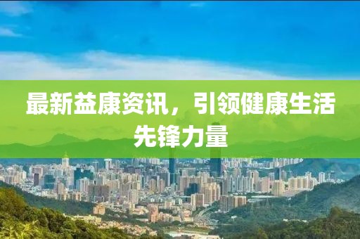 最新益康资讯，引领健康生活先锋力量