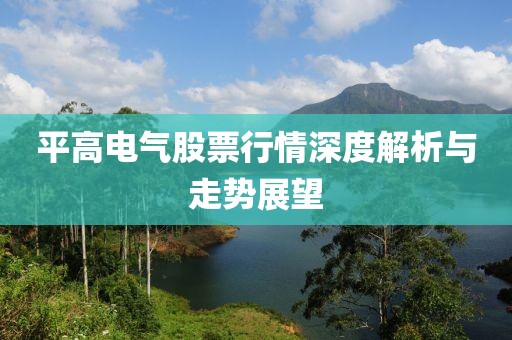 平高电气股票行情深度解析与走势展望
