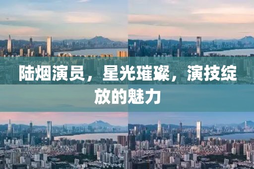 陆烟演员，星光璀璨，演技绽放的魅力
