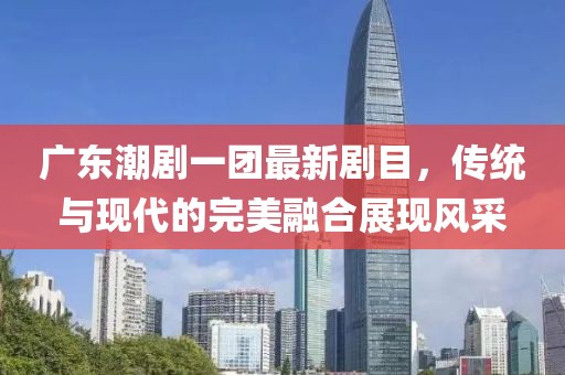 广东潮剧一团最新剧目，传统与现代的完美融合展现风采