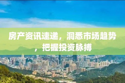 房产资讯速递，洞悉市场趋势，把握投资脉搏