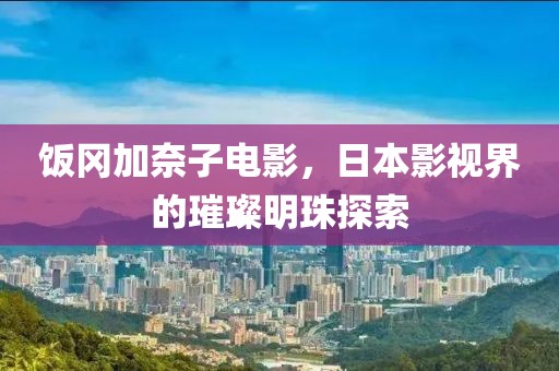 饭冈加奈子电影，日本影视界的璀璨明珠探索