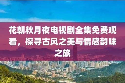 花朝秋月夜电视剧全集免费观看，探寻古风之美与情感韵味之旅