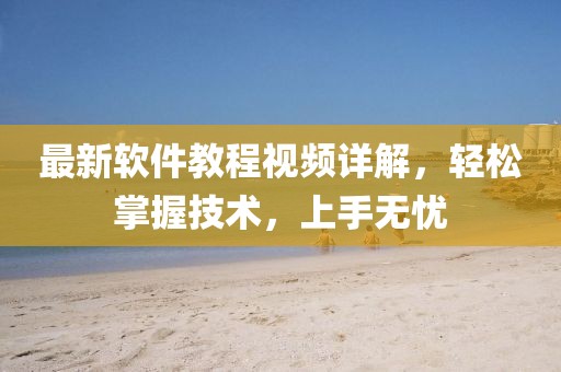 最新软件教程视频详解，轻松掌握技术，上手无忧