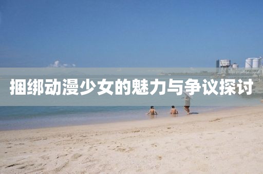 捆绑动漫少女的魅力与争议探讨