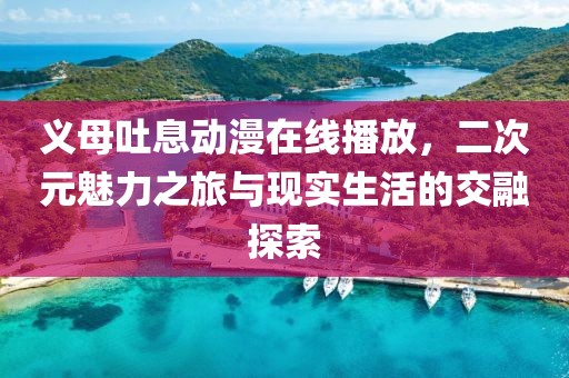 义母吐息动漫在线播放，二次元魅力之旅与现实生活的交融探索