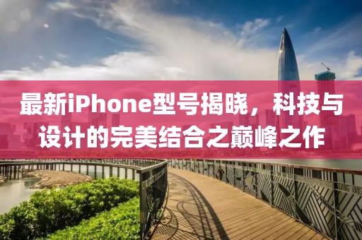 最新iPhone型号揭晓，科技与设计的完美结合之巅峰之作