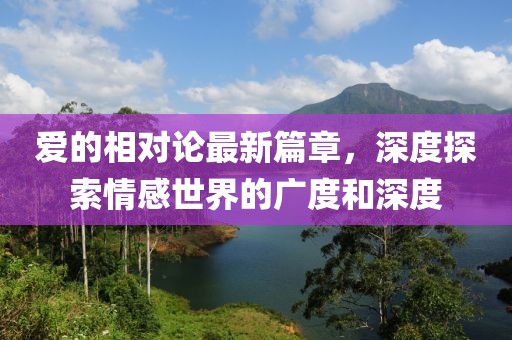 爱的相对论最新篇章，深度探索情感世界的广度和深度