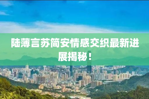 陆薄言苏简安情感交织最新进展揭秘！