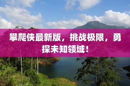 攀爬侠最新版，挑战极限，勇探未知领域！