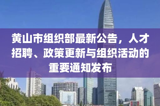 黄山市组织部最新公告，人才招聘、政策更新与组织活动的重要通知发布