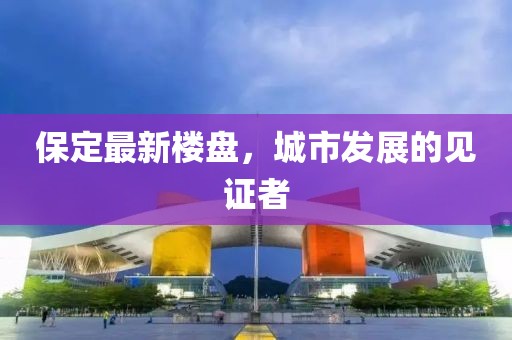 保定最新楼盘，城市发展的见证者