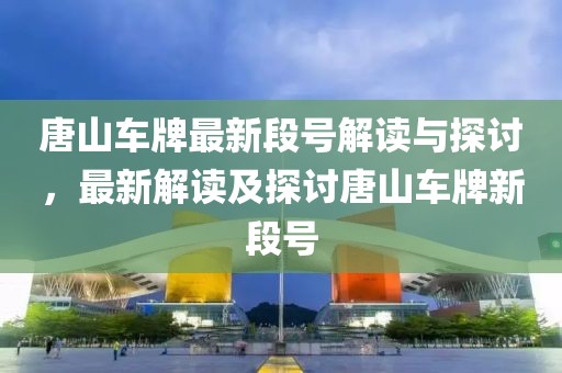 唐山车牌最新段号解读与探讨，最新解读及探讨唐山车牌新段号