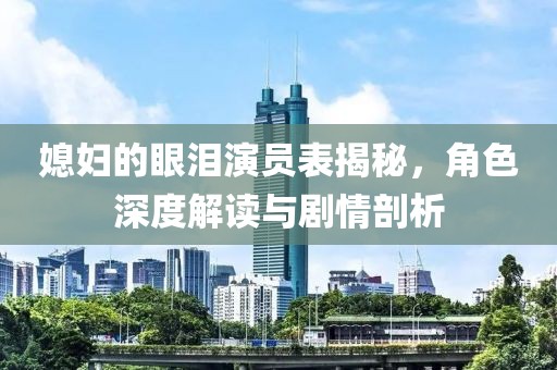 媳妇的眼泪演员表揭秘，角色深度解读与剧情剖析