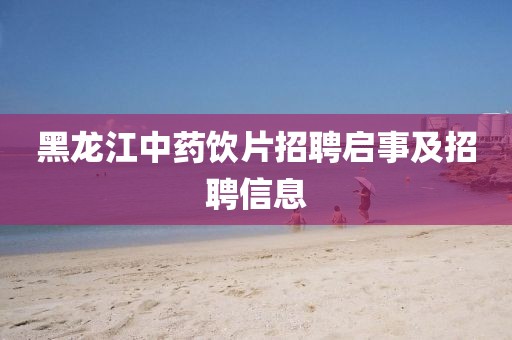 黑龙江中药饮片招聘启事及招聘信息