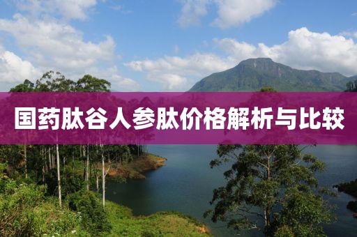 国药肽谷人参肽价格解析与比较