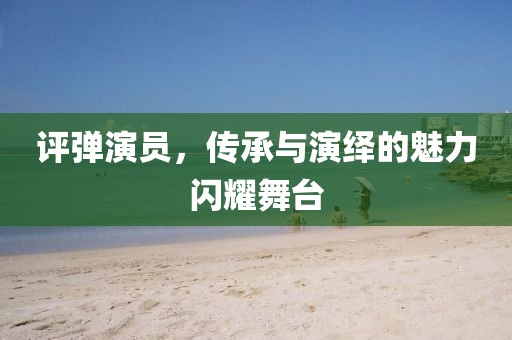 评弹演员，传承与演绎的魅力闪耀舞台