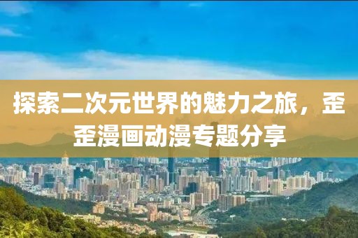 探索二次元世界的魅力之旅，歪歪漫画动漫专题分享