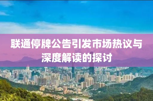 联通停牌公告引发市场热议与深度解读的探讨