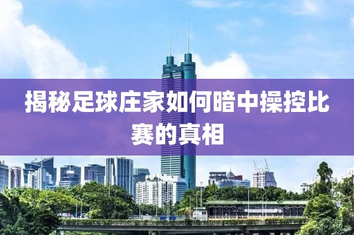 揭秘足球庄家如何暗中操控比赛的真相