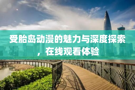 受胎岛动漫的魅力与深度探索，在线观看体验