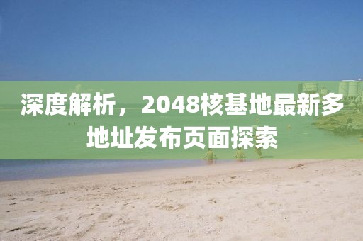深度解析，2048核基地最新多地址发布页面探索