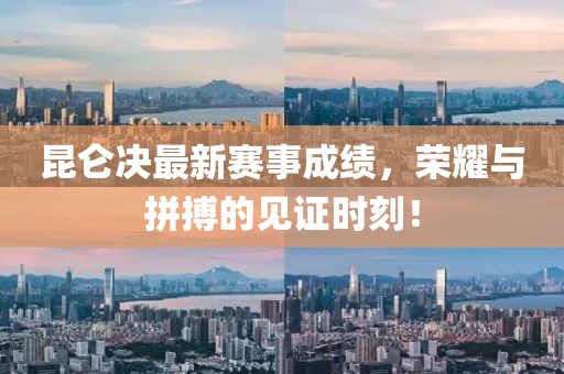 昆仑决最新赛事成绩，荣耀与拼搏的见证时刻！