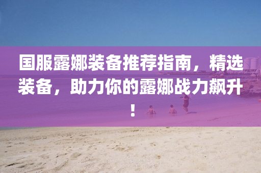 国服露娜装备推荐指南，精选装备，助力你的露娜战力飙升！