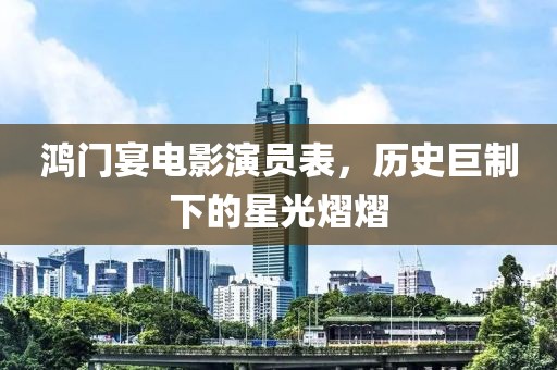 鸿门宴电影演员表，历史巨制下的星光熠熠