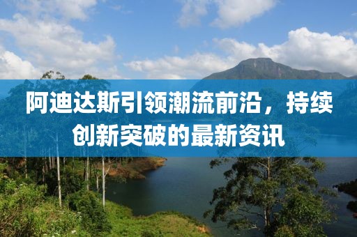 阿迪达斯引领潮流前沿，持续创新突破的最新资讯