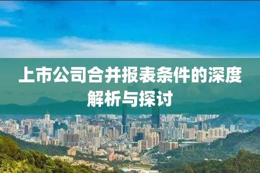 上市公司合并报表条件的深度解析与探讨