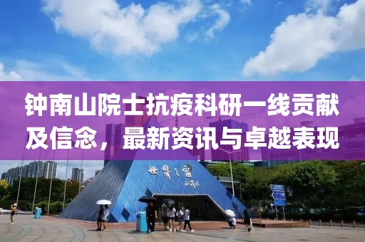 钟南山院士抗疫科研一线贡献及信念，最新资讯与卓越表现