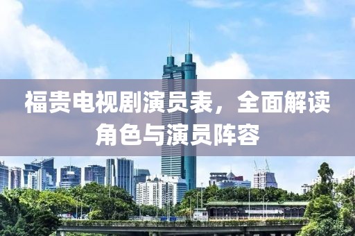 福贵电视剧演员表，全面解读角色与演员阵容