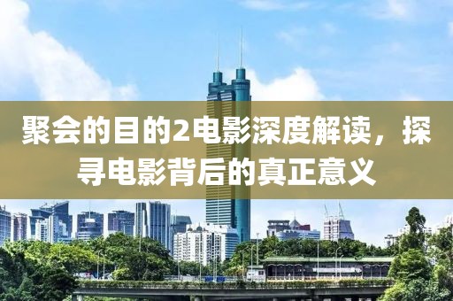 聚会的目的2电影深度解读，探寻电影背后的真正意义