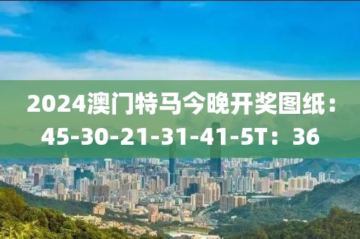 2024澳门特马今晚开奖图纸：45-30-21-31-41-5T：36